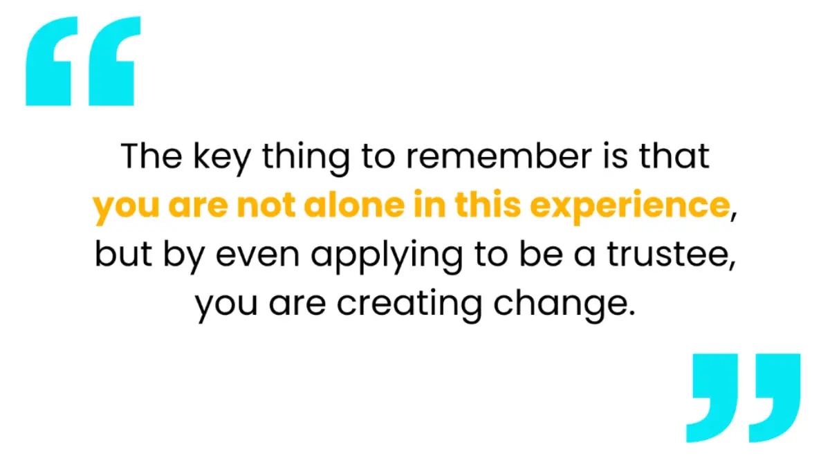A graphic with the quote "The key thing to remember is that you are not alone in this experience, but by even applying to be a trustee, you are creating change." between large blue quotation marks. 