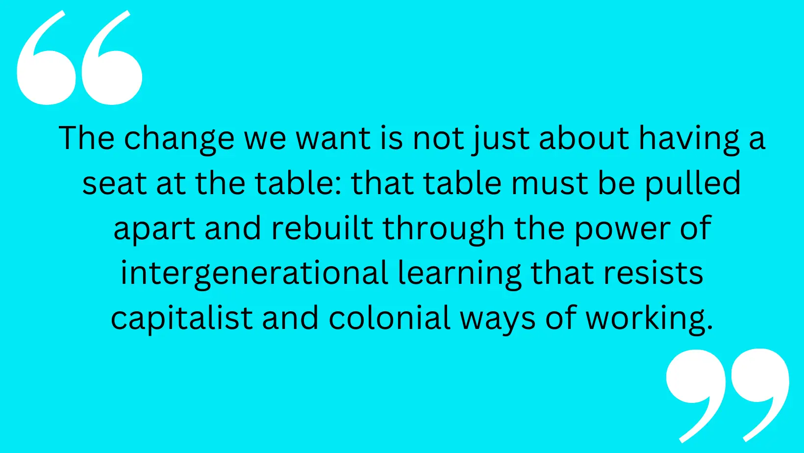 Image of a quote reading: The change we want is not just about having a seat at the table: that table must be pulled apart and rebuilt through the power of intergenerational learning that resists capitalist and colonial ways of working.