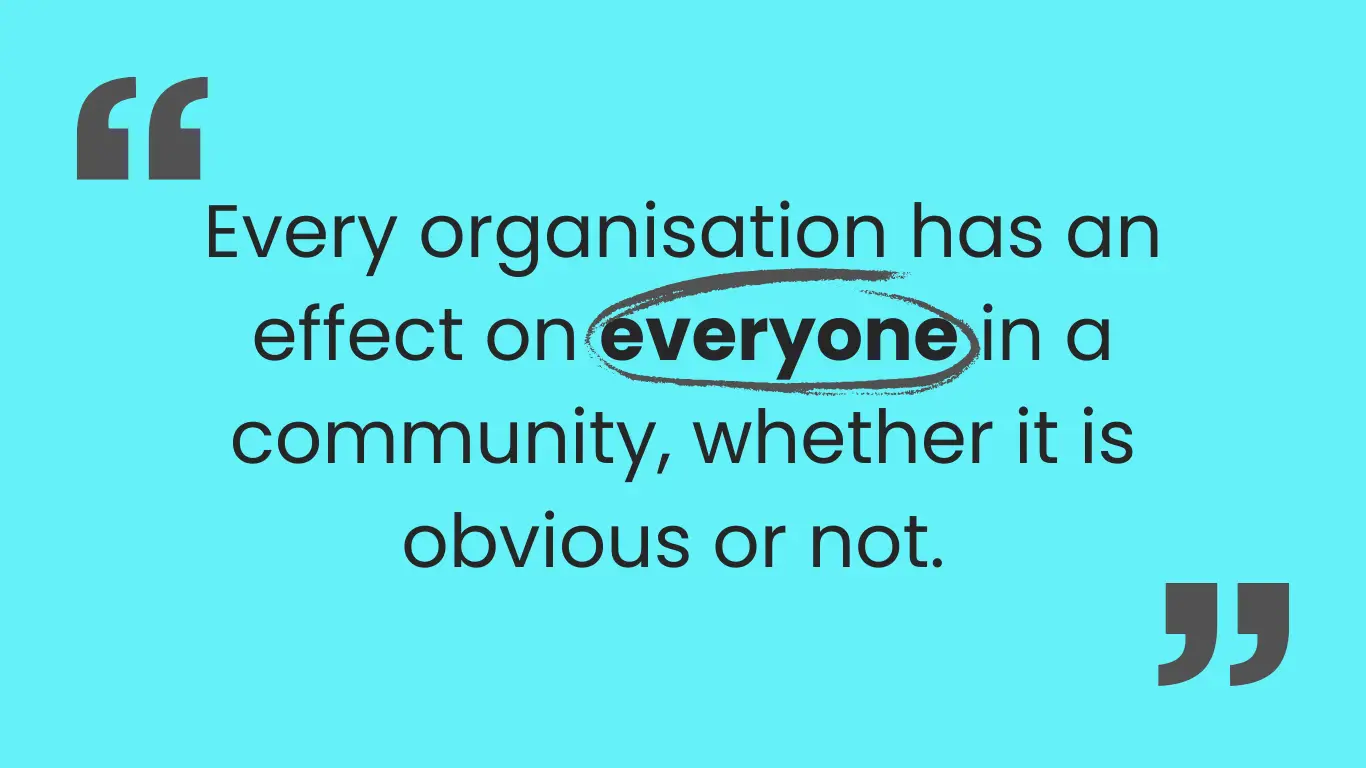 Blue image with quotation marks around text which reads: Every organisation has an effect on everyone in a community, whether it is obvious or not. 